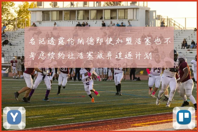 名记透露伦纳德即使加盟活塞也不考虑续约让活塞放弃追逐计划