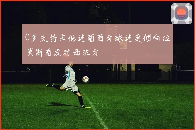 C罗支持率低迷葡萄牙球迷更倾向拉莫斯首发对西班牙