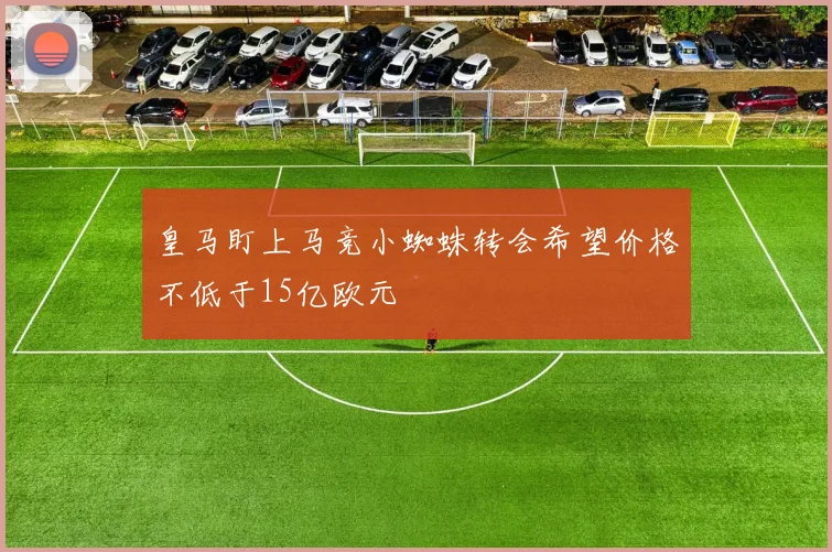 皇马盯上马竞小蜘蛛转会希望价格不低于15亿欧元
