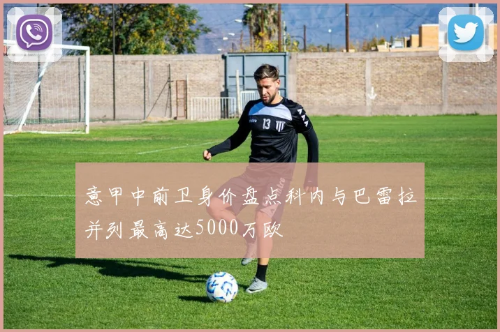 意甲中前卫身价盘点科内与巴雷拉并列最高达5000万欧