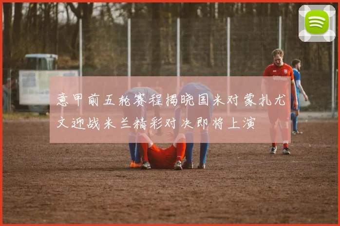 意甲前五轮赛程揭晓国米对蒙扎尤文迎战米兰精彩对决即将上演