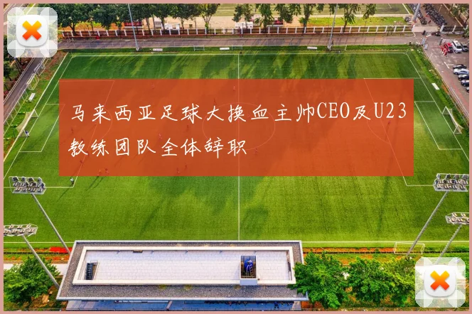 马来西亚足球大换血主帅CEO及U23教练团队全体辞职