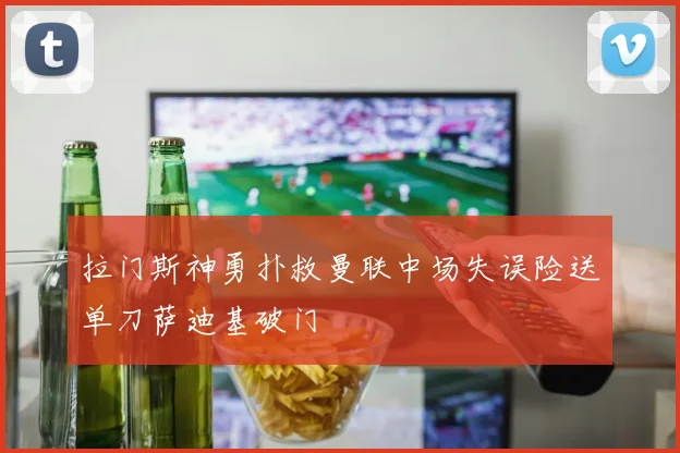 拉门斯神勇扑救曼联中场失误险送单刀萨迪基破门